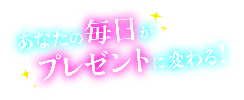 あなたの毎日がプレゼントに変わる！